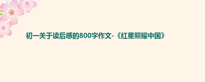 初一关于读后感的800字作文-《红星照耀中国》