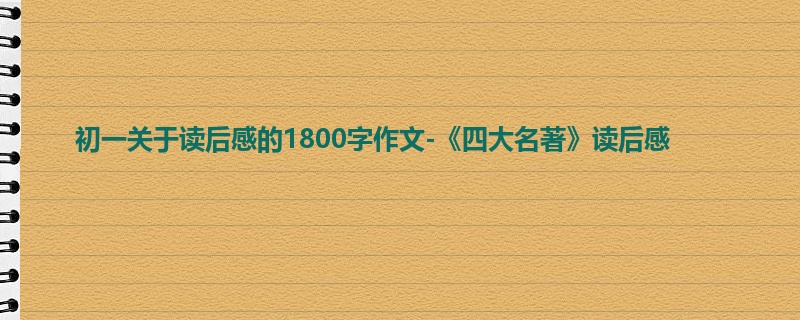 初一关于读后感的1800字作文-《四大名著》读后感