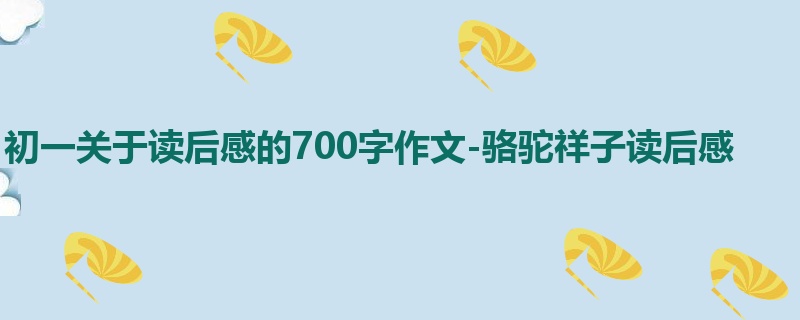 初一关于读后感的700字作文-骆驼祥子读后感