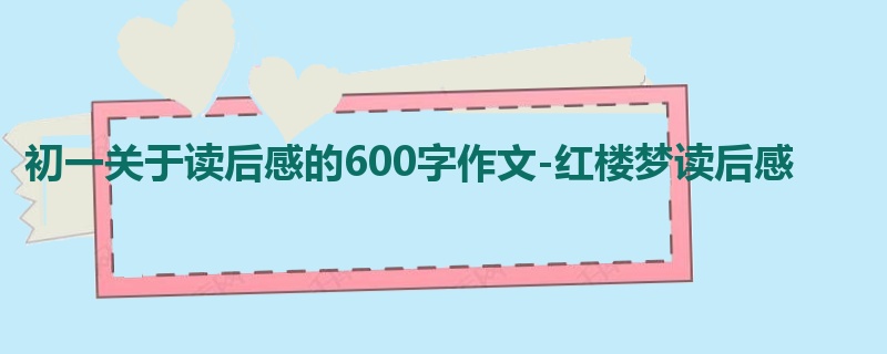 初一关于读后感的600字作文-红楼梦读后感