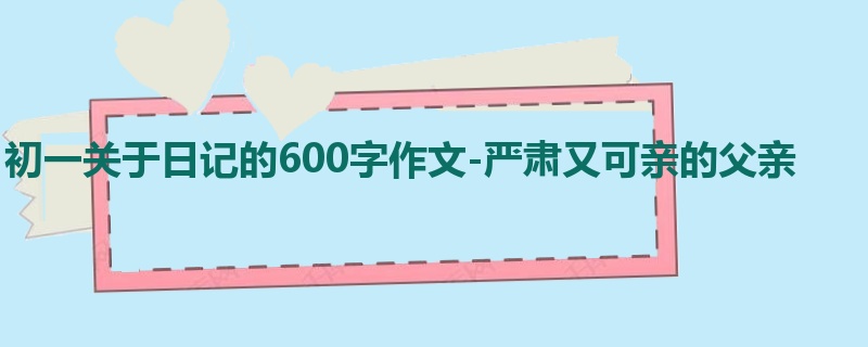 初一关于日记的600字作文-严肃又可亲的父亲
