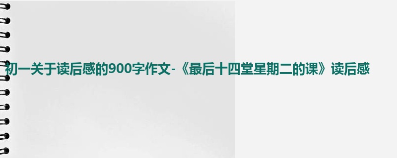 初一关于读后感的900字作文-《最后十四堂星期二的课》读后感