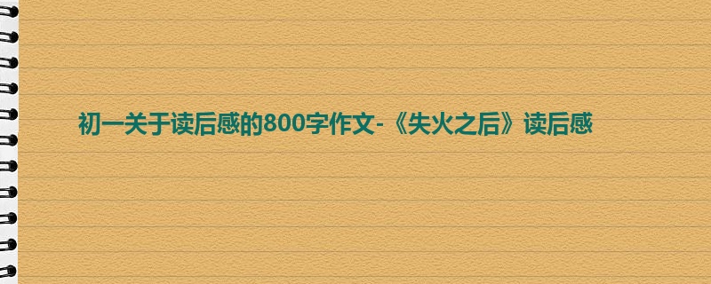 初一关于读后感的800字作文-《失火之后》读后感