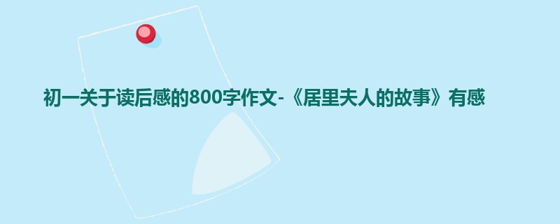 初一关于读后感的800字作文-《居里夫人的故事》有感