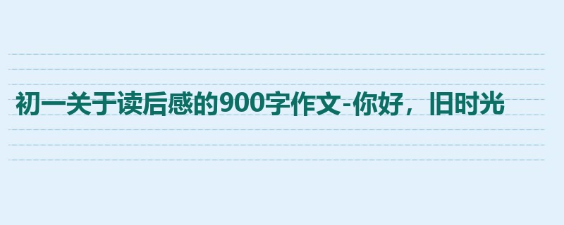 初一关于读后感的900字作文-你好,旧时光