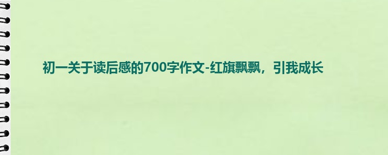 初一关于读后感的700字作文-红旗飘飘,引我成长