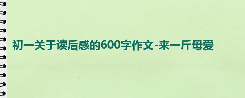 初一关于读后感的600字作文-来一斤母爱