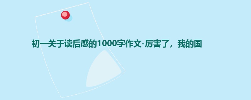 初一关于读后感的1000字作文-厉害了,我的国