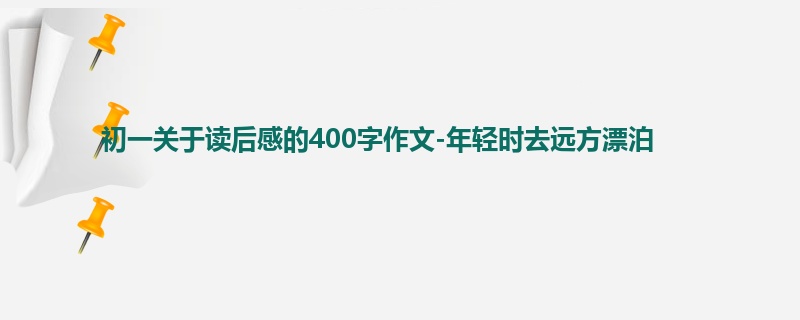 初一关于读后感的400字作文-年轻时去远方漂泊