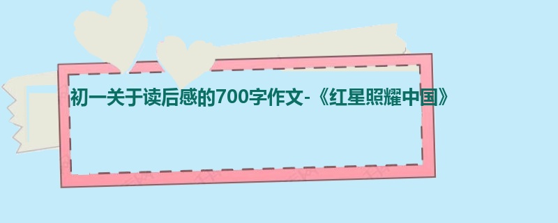 初一关于读后感的700字作文-《红星照耀中国》