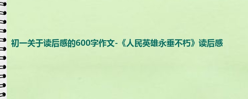 初一关于读后感的600字作文-《人民英雄永垂不朽》读后感