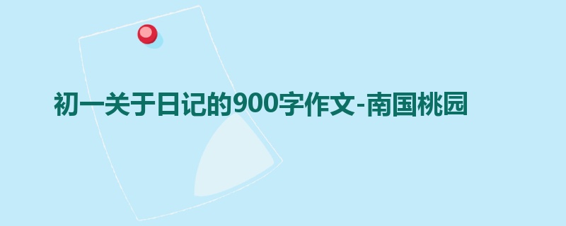 初一关于日记的900字作文-南国桃园