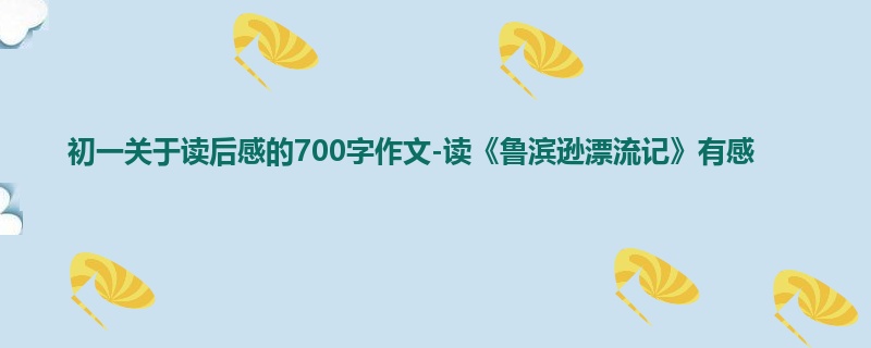 初一关于读后感的700字作文-读《鲁滨逊漂流记》有感