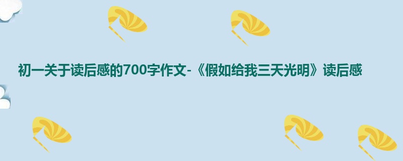 初一关于读后感的700字作文-《假如给我三天光明》读后感