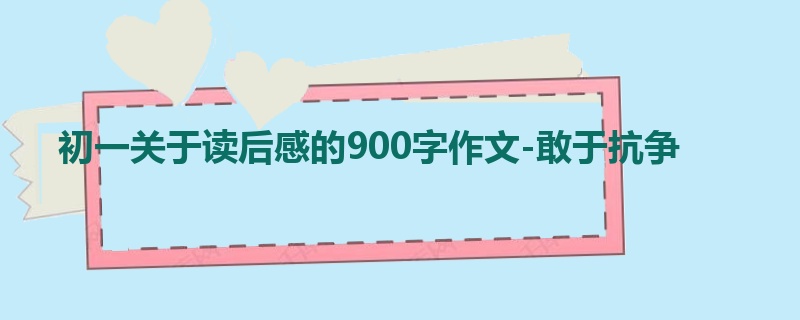初一关于读后感的900字作文-敢于抗争