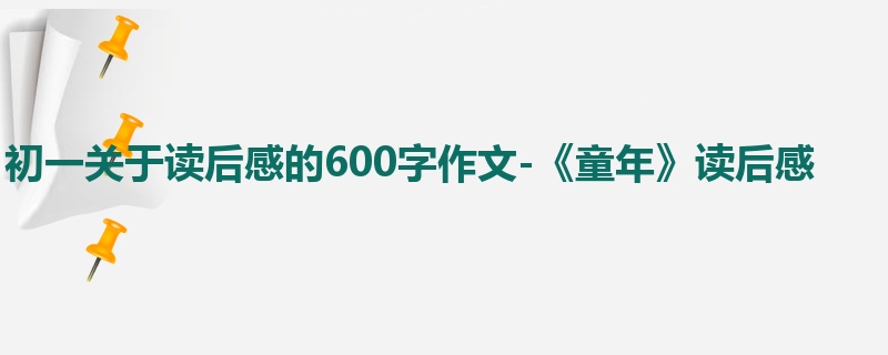 初一关于读后感的600字作文-《童年》读后感