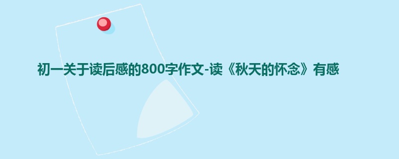 初一关于读后感的800字作文-读《秋天的怀念》有感