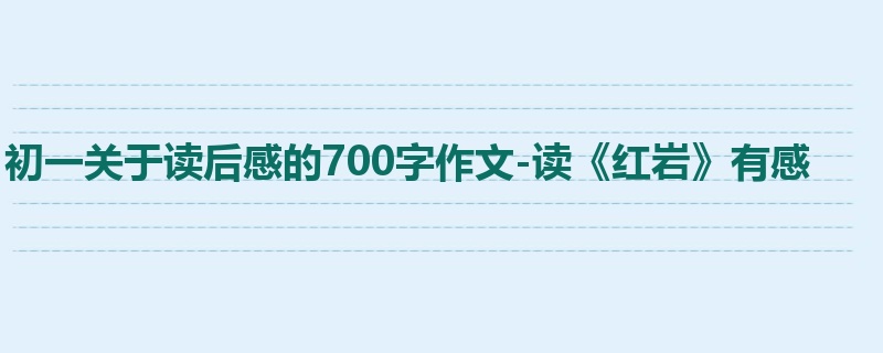 初一关于读后感的700字作文-读《红岩》有感
