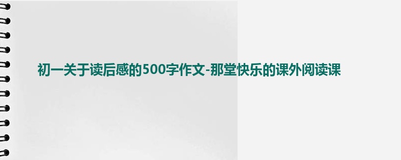 初一关于读后感的500字作文-那堂快乐的课外阅读课