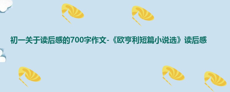初一关于读后感的700字作文-《欧亨利短篇小说选》读后感