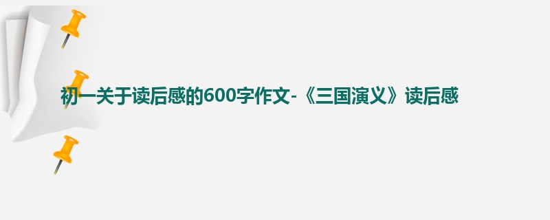 初一关于读后感的600字作文-《三国演义》读后感