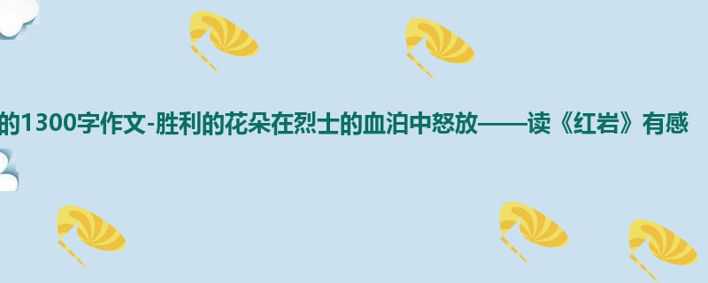 初一关于读后感的1300字作文-胜利的花朵在烈士的血泊中怒放——读《红岩》有感