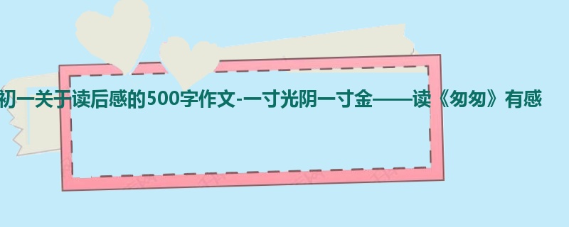 初一关于读后感的500字作文-一寸光阴一寸金——读《匆匆》有感