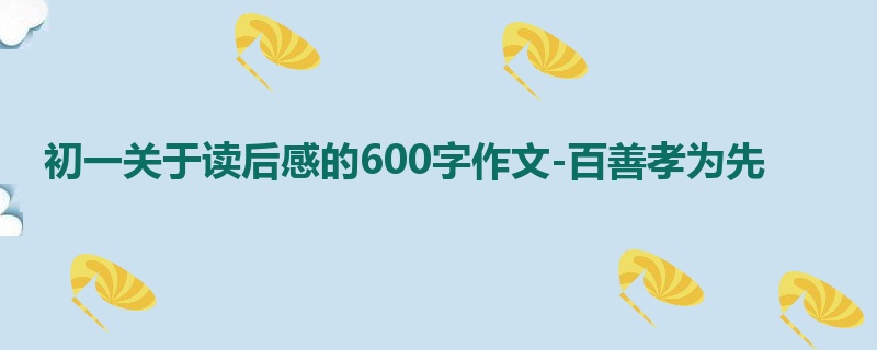 初一关于读后感的600字作文-百善孝为先