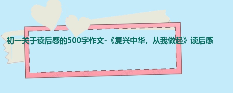 初一关于读后感的500字作文-《复兴中华,从我做起》读后感