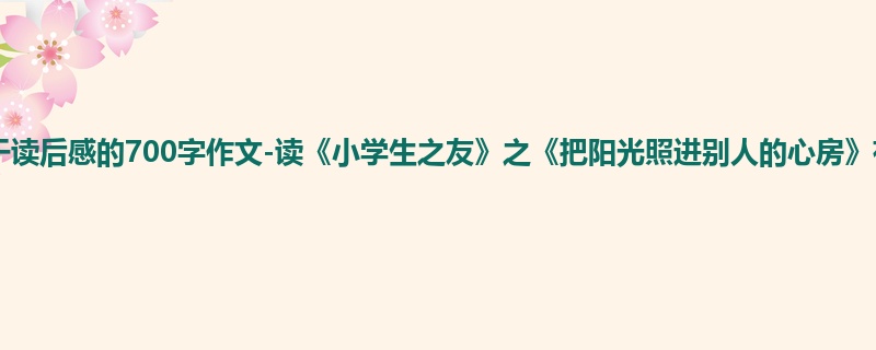 初一关于读后感的700字作文-读《小学生之友》之《把阳光照进别人的心房》有感