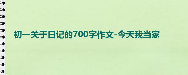 初一关于日记的700字作文-今天我当家