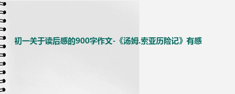 初一关于读后感的900字作文-《汤姆.索亚历险记》有感