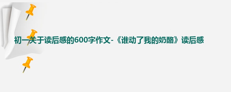初一关于读后感的600字作文-《谁动了我的奶酪》读后感