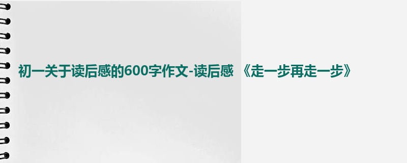 初一关于读后感的600字作文-读后感 《走一步再走一步》