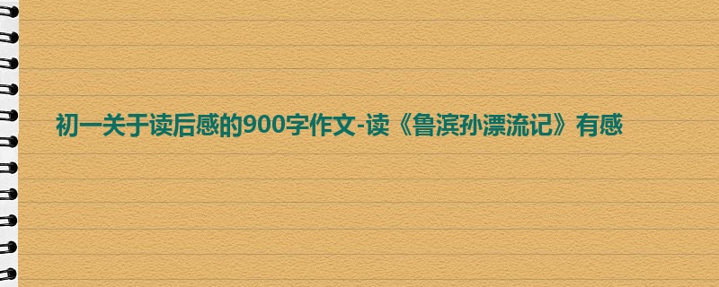 初一关于读后感的900字作文-读《鲁滨孙漂流记》有感