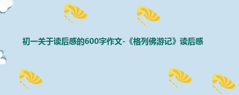初一关于读后感的600字作文-《格列佛游记》读后感