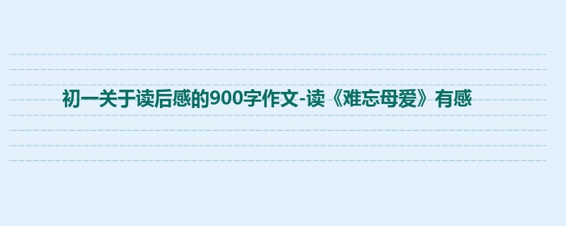 初一关于读后感的900字作文-读《难忘母爱》有感