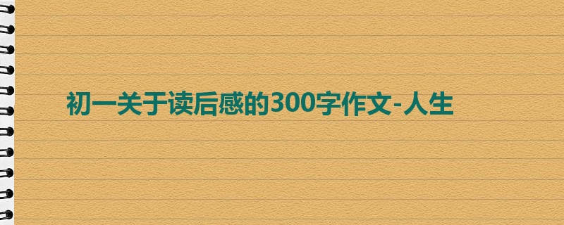 初一关于读后感的300字作文-人生