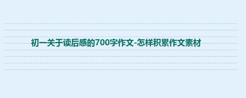 初一关于读后感的700字作文-怎样积累作文素材