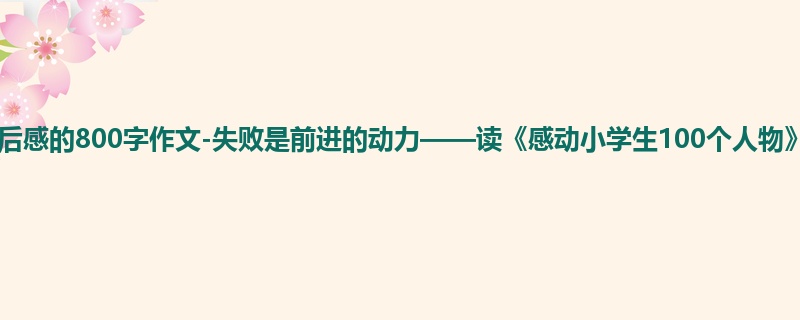 初一关于读后感的800字作文-失败是前进的动力——读《感动小学生100个人物》有感