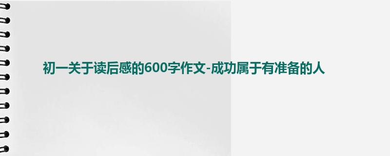 初一关于读后感的600字作文-成功属于有准备的人