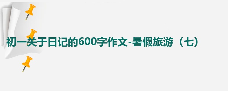 初一关于日记的600字作文-暑假旅游(七)