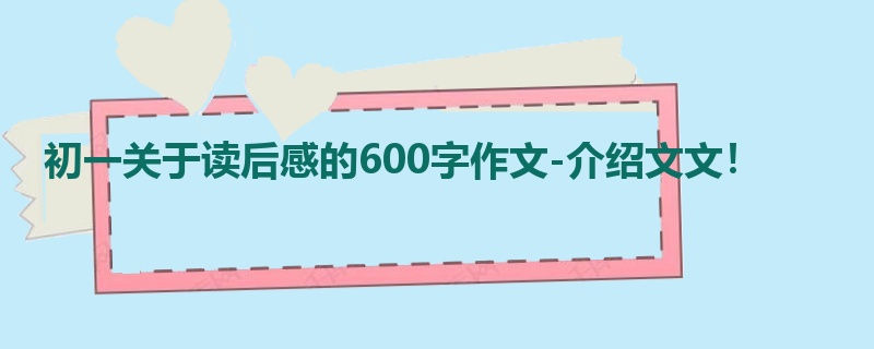 初一关于读后感的600字作文-介绍文文!