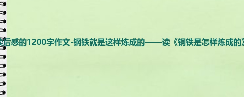 初一关于读后感的1200字作文-钢铁就是这样炼成的——读《钢铁是怎样炼成的》有感