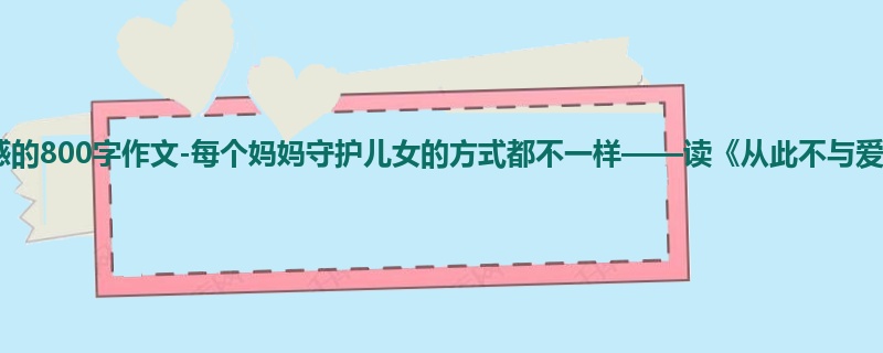 初一关于读后感的800字作文-每个妈妈守护儿女的方式都不一样——读《从此不与爱抗争有感》