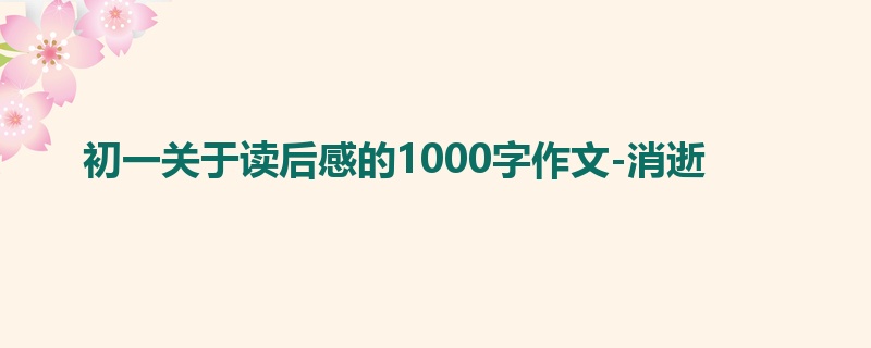 初一关于读后感的1000字作文-消逝