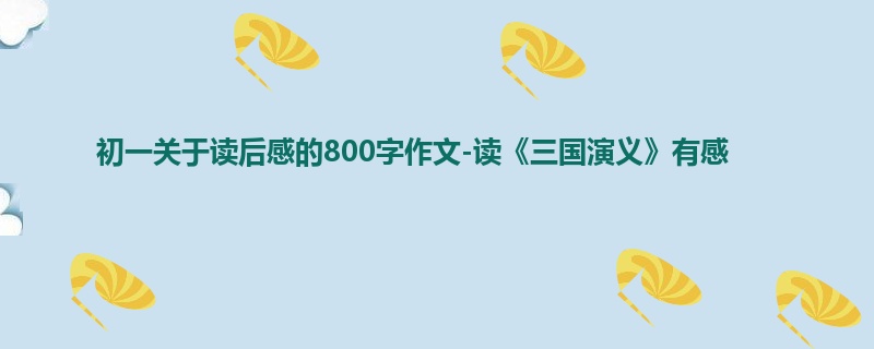 初一关于读后感的800字作文-读《三国演义》有感
