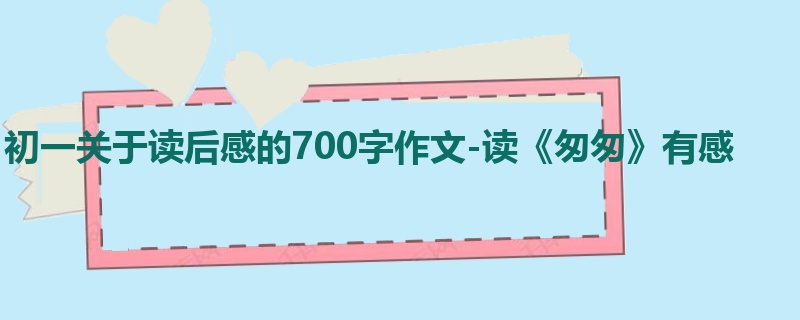 初一关于读后感的700字作文-读《匆匆》有感