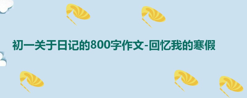 初一关于日记的800字作文-回忆我的寒假
