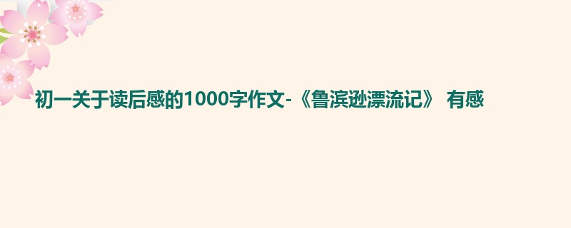初一关于读后感的1000字作文-《鲁滨逊漂流记》 有感